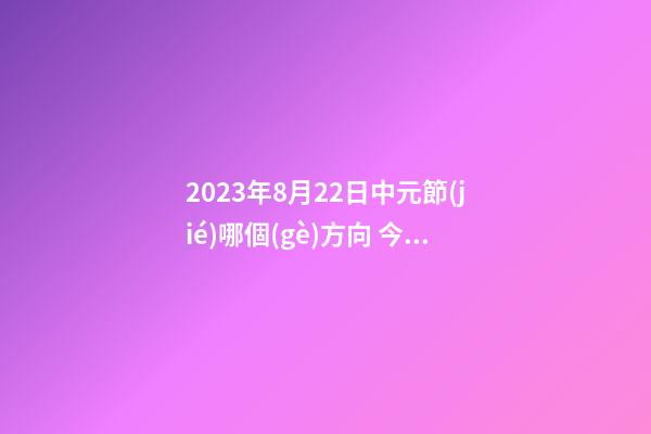 2023年8月22日中元節(jié)哪個(gè)方向 今日喜神查詢